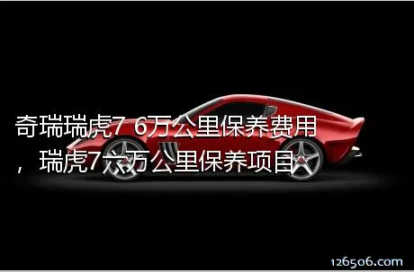奇瑞瑞虎7 6万公里保养费用，瑞虎7六万公里保养项目