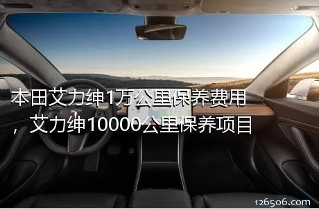 本田艾力绅1万公里保养费用，艾力绅10000公里保养项目