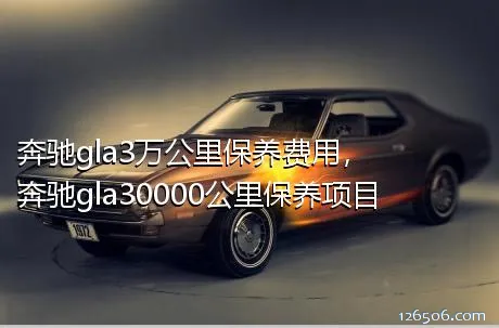 奔驰gla3万公里保养费用，奔驰gla30000公里保养项目