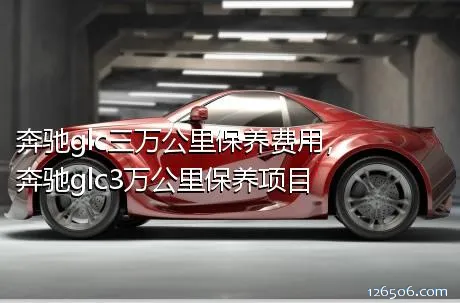 奔驰glc三万公里保养费用，奔驰glc3万公里保养项目