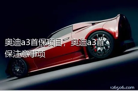 奥迪a3首保项目，奥迪a3首保注意事项