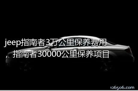 jeep指南者3万公里保养费用，指南者30000公里保养项目