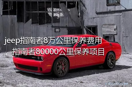 jeep指南者8万公里保养费用，指南者80000公里保养项目	