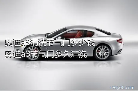 奥迪a3清洗节气门多少钱，奥迪a3节气门多久清洗