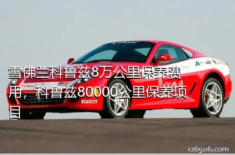 雪佛兰科鲁兹8万公里保养费用，科鲁兹80000公里保养项目