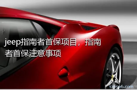 jeep指南者首保项目，指南者首保注意事项	