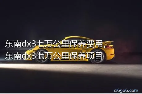 东南dx3七万公里保养费用，东南dx3七万公里保养项目