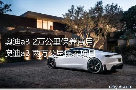 奥迪a3 2万公里保养费用，奥迪a3 两万公里保养项目