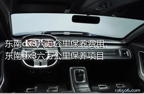 东南dx3六万公里保养费用，东南dx3六万公里保养项目
