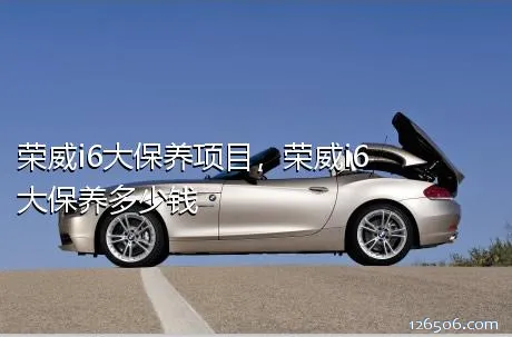 荣威i6大保养项目，荣威i6大保养多少钱