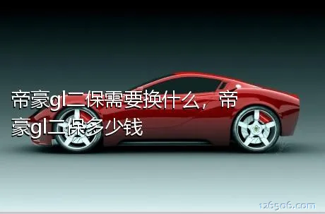 帝豪gl二保需要换什么，帝豪gl二保多少钱