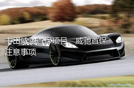 丰田威驰首保项目，威驰首保注意事项