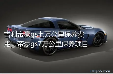 吉利帝豪gs七万公里保养费用，帝豪gs7万公里保养项目