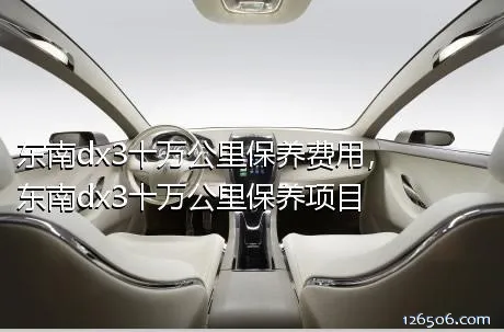 东南dx3十万公里保养费用，东南dx3十万公里保养项目