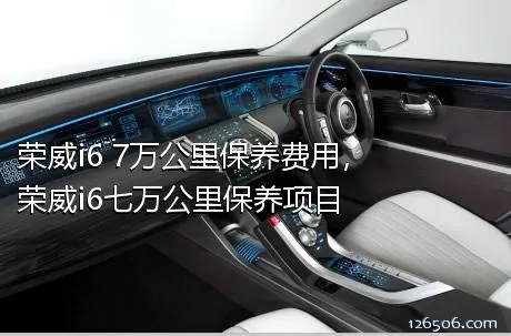 荣威i6 7万公里保养费用，荣威i6七万公里保养项目
