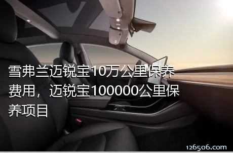 雪弗兰迈锐宝10万公里保养费用，迈锐宝100000公里保养项目