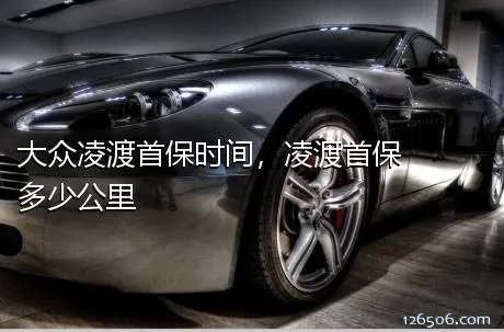 大众凌渡首保时间，凌渡首保多少公里