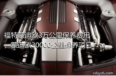 福特蒙迪欧3万公里保养费用，蒙迪欧30000公里保养项目
