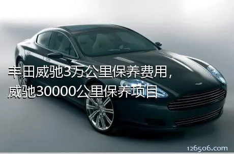 丰田威驰3万公里保养费用，威驰30000公里保养项目