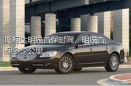 斯柯达明锐首保时间，明锐首保多少公里