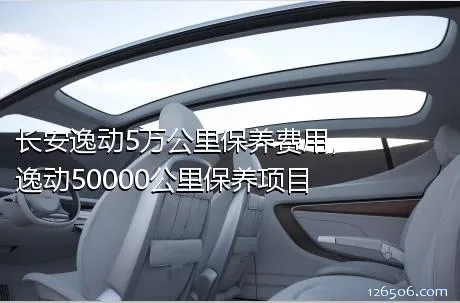 长安逸动5万公里保养费用，逸动50000公里保养项目