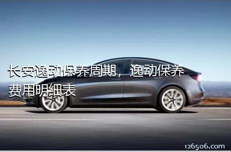 长安逸动保养周期，逸动保养费用明细表