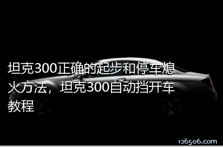 坦克300正确的起步和停车熄火方法，坦克300自动挡开车教程