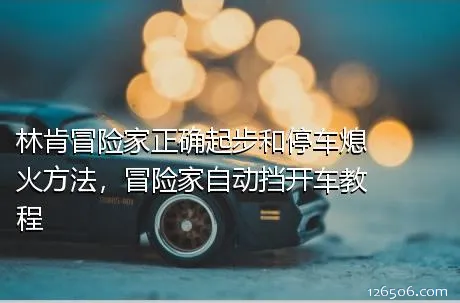 林肯冒险家正确起步和停车熄火方法，冒险家自动挡开车教程