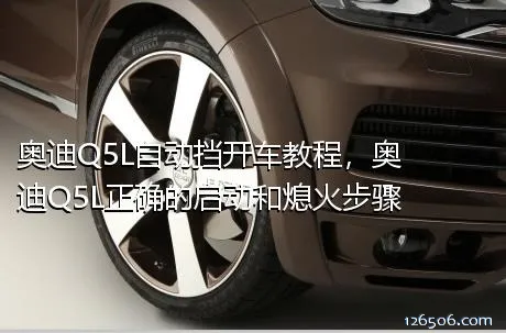 奥迪Q5L自动挡开车教程，奥迪Q5L正确的启动和熄火步骤