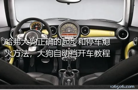 哈弗大狗正确的起步和停车熄火方法，大狗自动挡开车教程