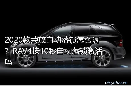 2020款荣放自动落锁怎么调？RAV4按10秒自动落锁激活吗