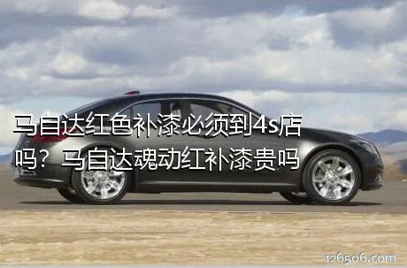 马自达红色补漆必须到4s店吗？马自达魂动红补漆贵吗