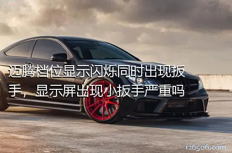 迈腾档位显示闪烁同时出现扳手，显示屏出现小扳手严重吗