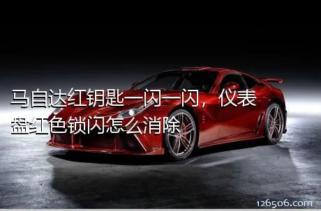 马自达红钥匙一闪一闪，仪表盘红色锁闪怎么消除