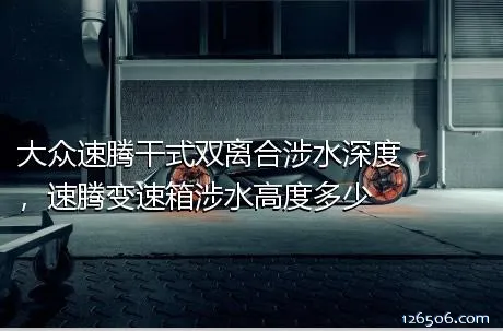 大众速腾干式双离合涉水深度，速腾变速箱涉水高度多少