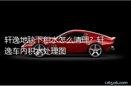 轩逸地毯下积水怎么清理？轩逸车内积水处理图