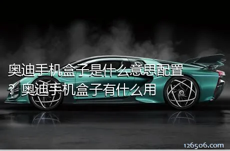 奥迪手机盒子是什么意思配置？奥迪手机盒子有什么用
