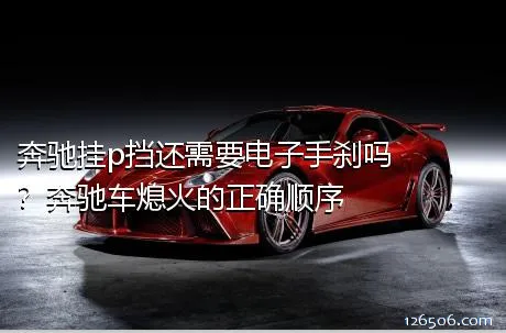 奔驰挂p挡还需要电子手刹吗？奔驰车熄火的正确顺序
