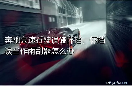奔驰高速行驶误碰怀挡，怀挡误当作雨刮器怎么办