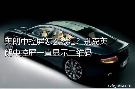 英朗中控屏怎么激活？别克英朗中控屏一直显示二维码