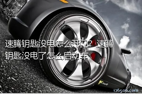 速腾钥匙没电怎么开门？速腾钥匙没电了怎么启动车