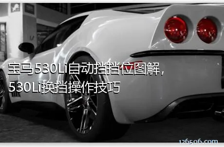 宝马530Li自动挡挡位图解，530Li换挡操作技巧
