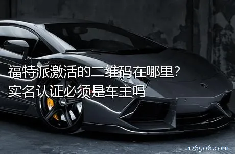 福特派激活的二维码在哪里？实名认证必须是车主吗