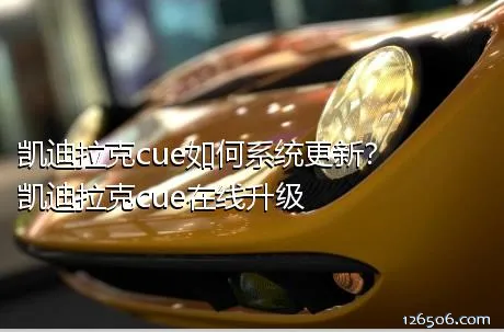 凯迪拉克cue如何系统更新？凯迪拉克cue在线升级