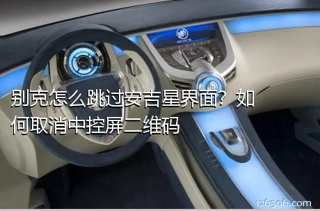 别克怎么跳过安吉星界面？如何取消中控屏二维码