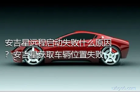 安吉星远程启动失败什么原因？安吉星获取车辆位置失败