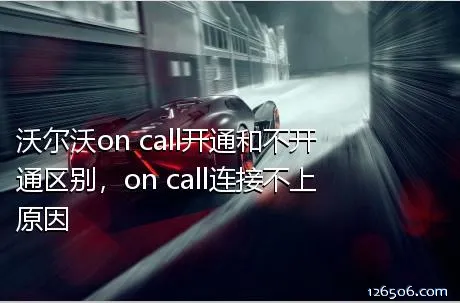 沃尔沃on call开通和不开通区别，on call连接不上原因