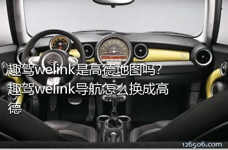 趣驾welink是高德地图吗？趣驾welink导航怎么换成高德