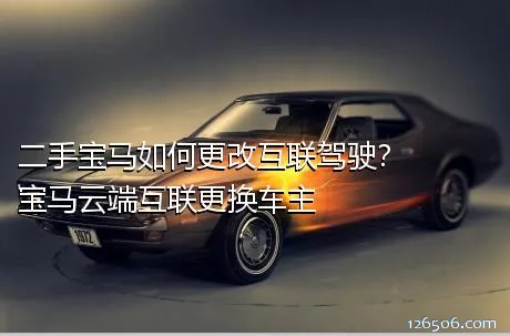 二手宝马如何更改互联驾驶？宝马云端互联更换车主