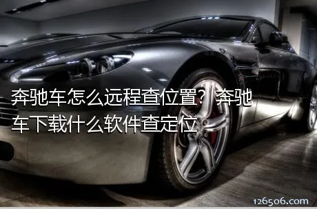 奔驰车怎么远程查位置？奔驰车下载什么软件查定位